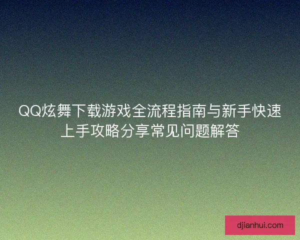 QQ炫舞下载游戏全流程指南与新手快速上手攻略分享常见问题解答