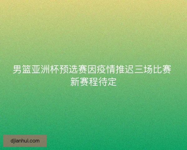 男篮亚洲杯预选赛因疫情推迟三场比赛 新赛程待定