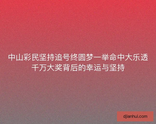 中山彩民坚持追号终圆梦一举命中大乐透千万大奖背后的幸运与坚持