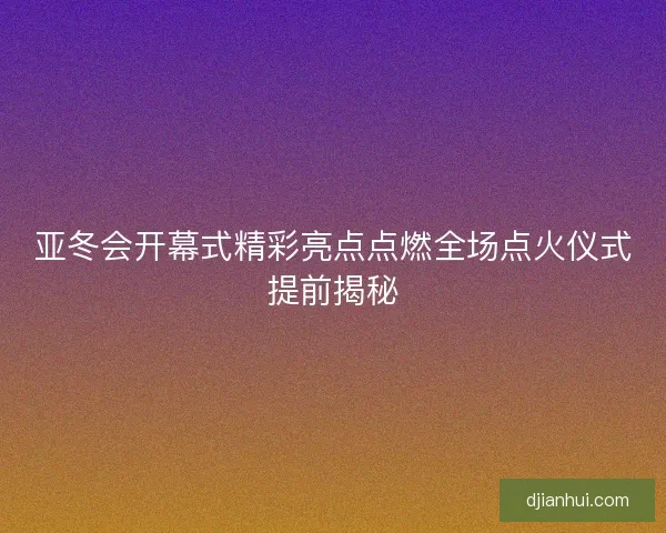 亚冬会开幕式精彩亮点点燃全场点火仪式提前揭秘