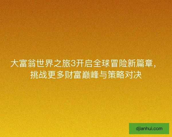 大富翁世界之旅3开启全球冒险新篇章，挑战更多财富巅峰与策略对决