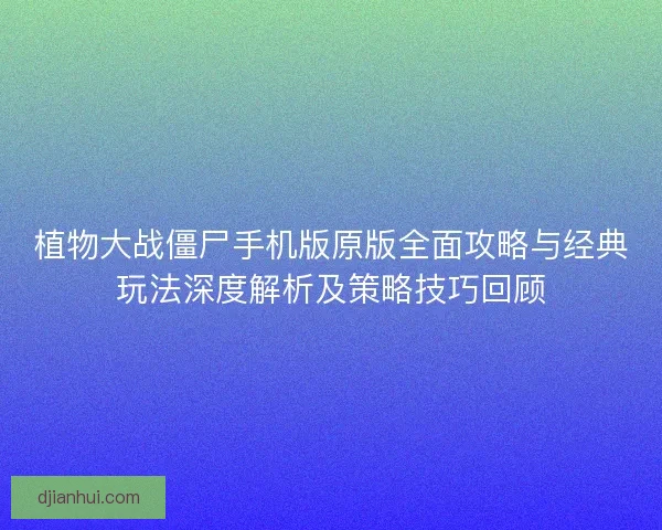 植物大战僵尸手机版原版全面攻略与经典玩法深度解析及策略技巧回顾