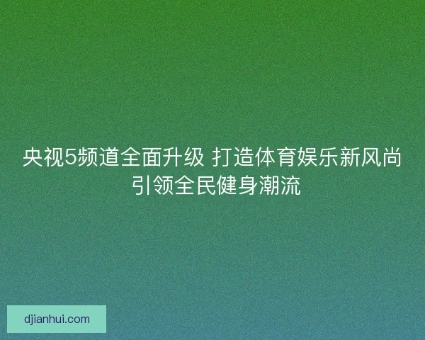 央视5频道全面升级 打造体育娱乐新风尚 引领全民健身潮流