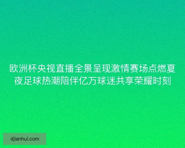 欧洲杯央视直播全景呈现激情赛场点燃夏夜足球热潮陪伴亿万球迷共享荣耀时刻
