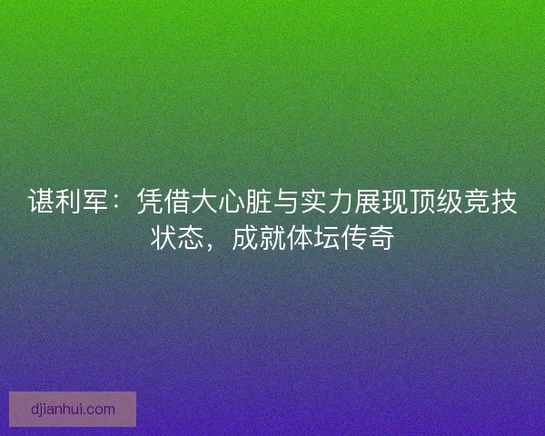 谌利军：凭借大心脏与实力展现顶级竞技状态，成就体坛传奇