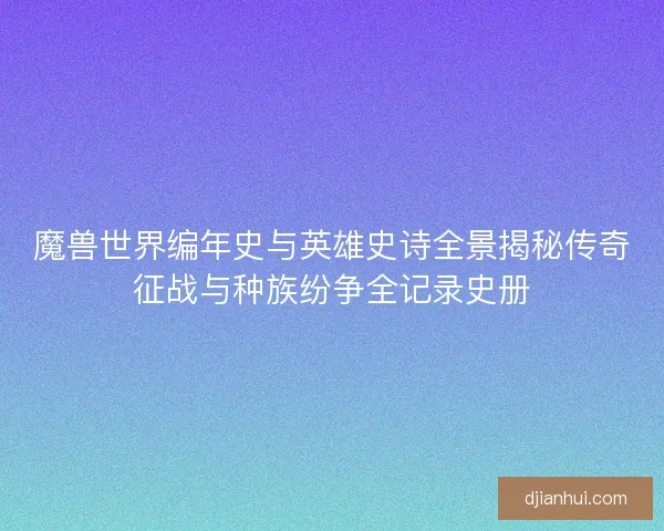 魔兽世界编年史与英雄史诗全景揭秘传奇征战与种族纷争全记录史册
