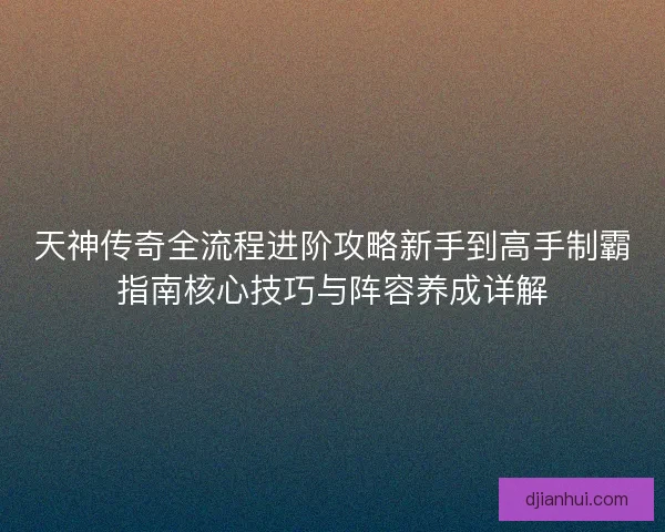 天神传奇全流程进阶攻略新手到高手制霸指南核心技巧与阵容养成详解