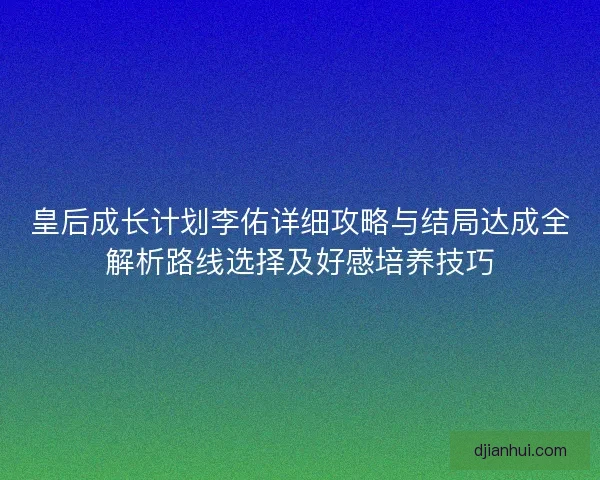皇后成长计划李佑详细攻略与结局达成全解析路线选择及好感培养技巧