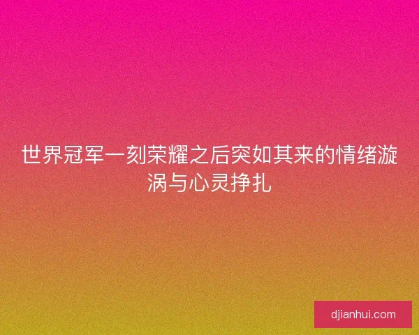 世界冠军一刻荣耀之后突如其来的情绪漩涡与心灵挣扎