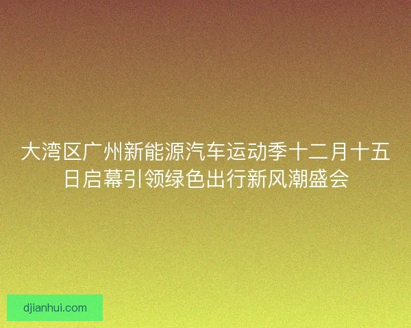 大湾区广州新能源汽车运动季十二月十五日启幕引领绿色出行新风潮盛会