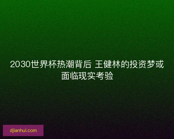 2030世界杯热潮背后 王健林的投资梦或面临现实考验