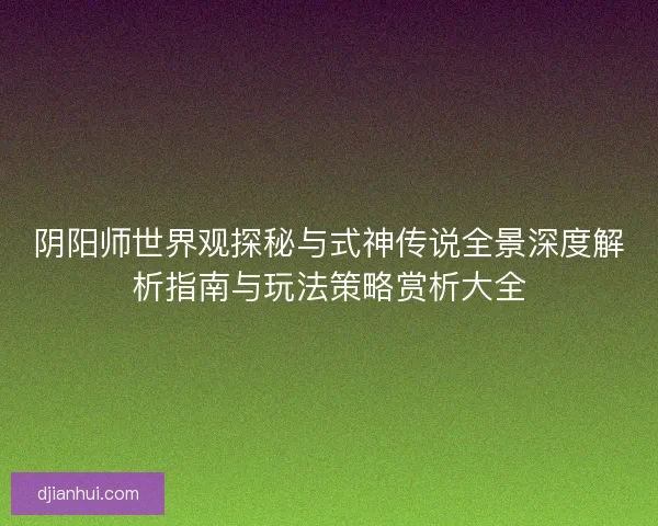阴阳师世界观探秘与式神传说全景深度解析指南与玩法策略赏析大全