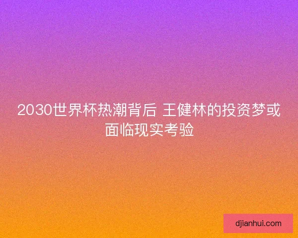 2030世界杯热潮背后 王健林的投资梦或面临现实考验