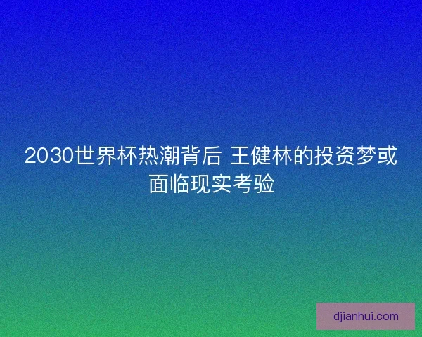 2030世界杯热潮背后 王健林的投资梦或面临现实考验