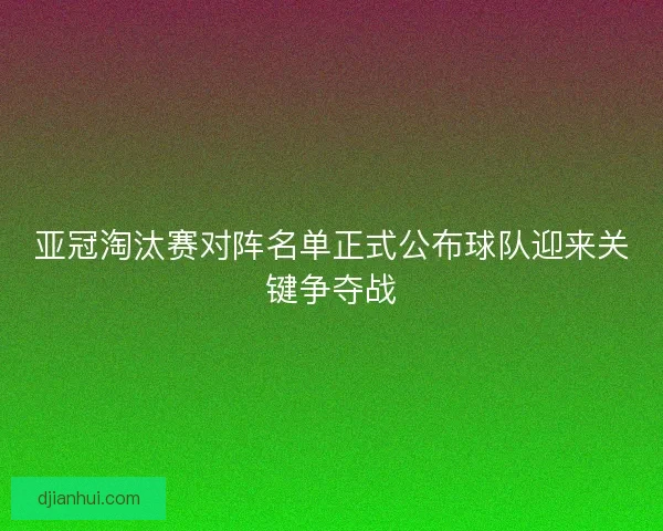 亚冠淘汰赛对阵名单正式公布球队迎来关键争夺战