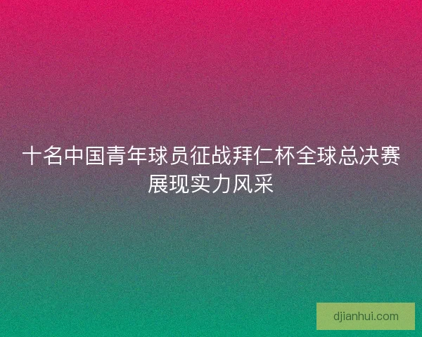 十名中国青年球员征战拜仁杯全球总决赛展现实力风采
